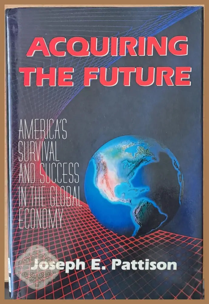 Acquiring the Future. America’s Survival and Success in the Global Economy - Joseph E. Pattison - Книги