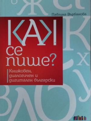 Как се пише? Книжовен, диалогичен и дигитален български - Павлина Върбанова
