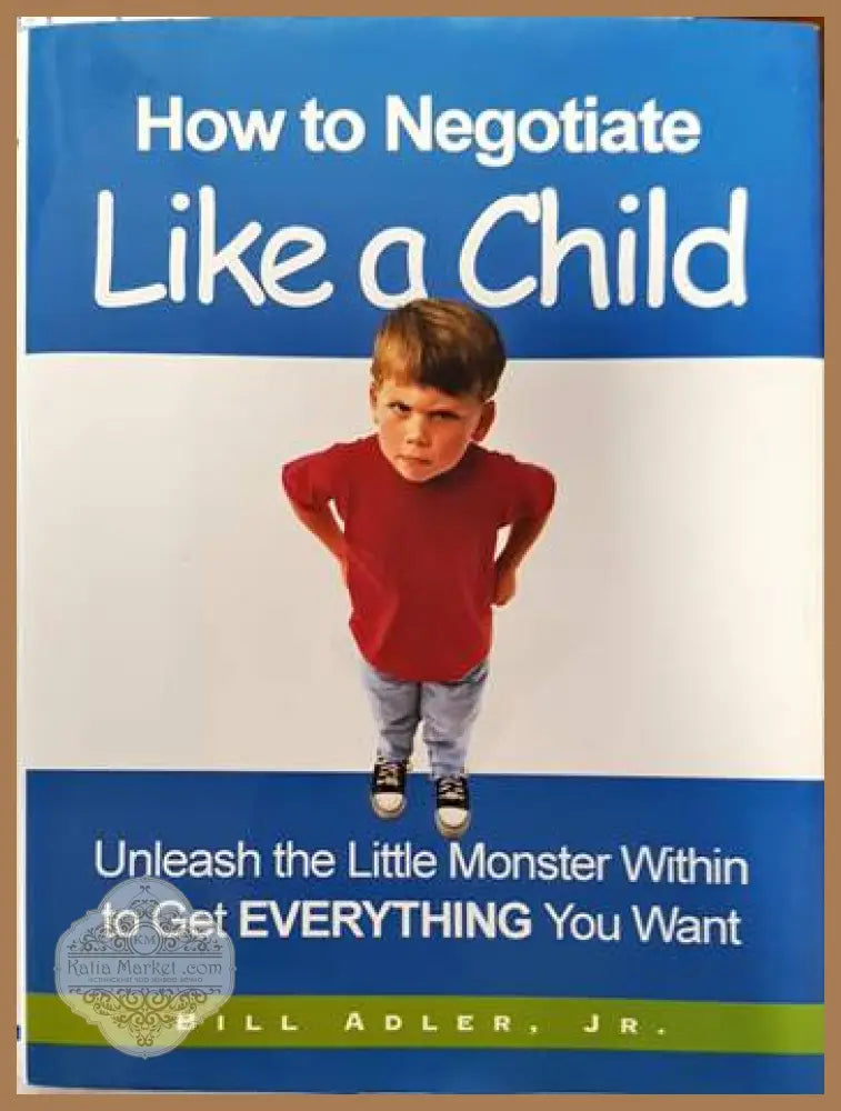 How to Negotiate Like a Child: Unleash the Little Monster Within to Get Everything You Want - Bill Adler - Книги