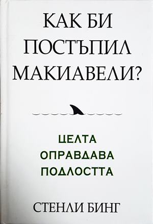 Как би постъпил Макиавели? Целта оправдава подлостта - Стенли Бинг