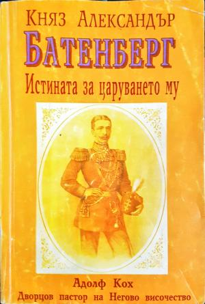 Княз Александър Батенберг. Истината за царуването му в България - Адолф Кох