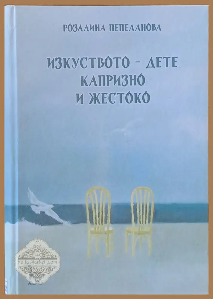 Изкуството - дете капризно и жестоко - Розалина Пепеланова - Книги