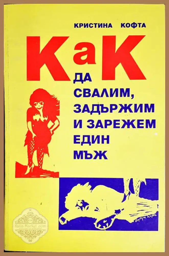 Как да свалим задържим и зарежем един мъж - Кристина Кофта - Книги