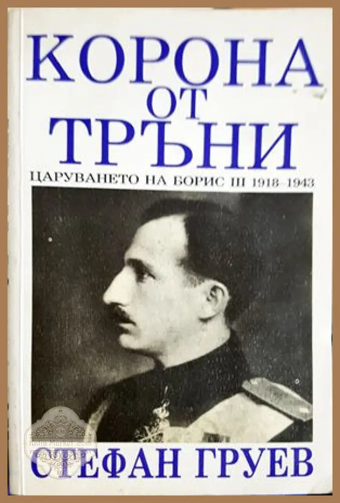 Корона от тръни. Царуването на Борис III 1918–1943, Стефан Груев - Стефан Груев - Книга
