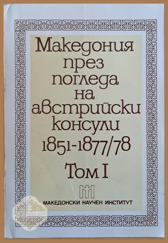 Македония през погледа на австрийски консули 1851-1877/78 том І (1851-1865) - Македонски Научен Институт-София - Книги