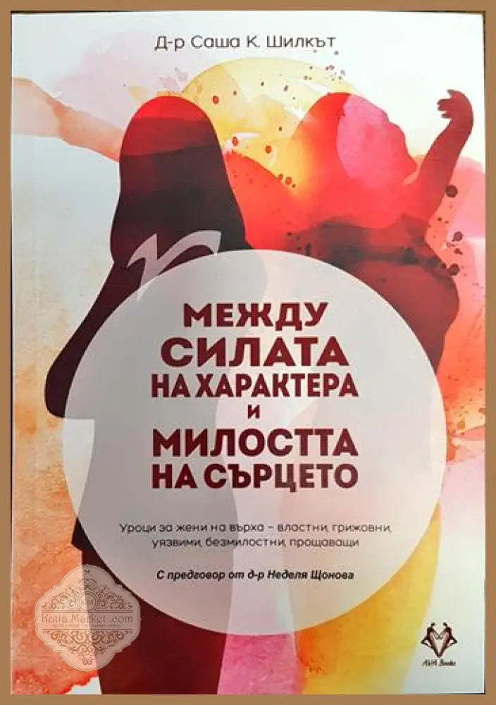 Между силата на характера и милостта на сърцето - Саша К. Шилкът - Книги