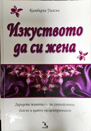 Изкуството да си жена. Заредете живота си със спокойствие, блясък и щипка ексцентричност - Кимбърли Уилсън