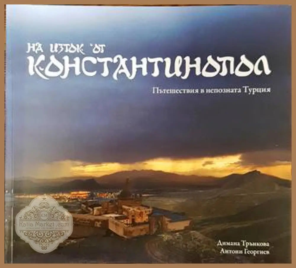 На изток от Константинопол. Пътешествия в непозната Турция - Димана Трънкова Антони Георгиев - Книги