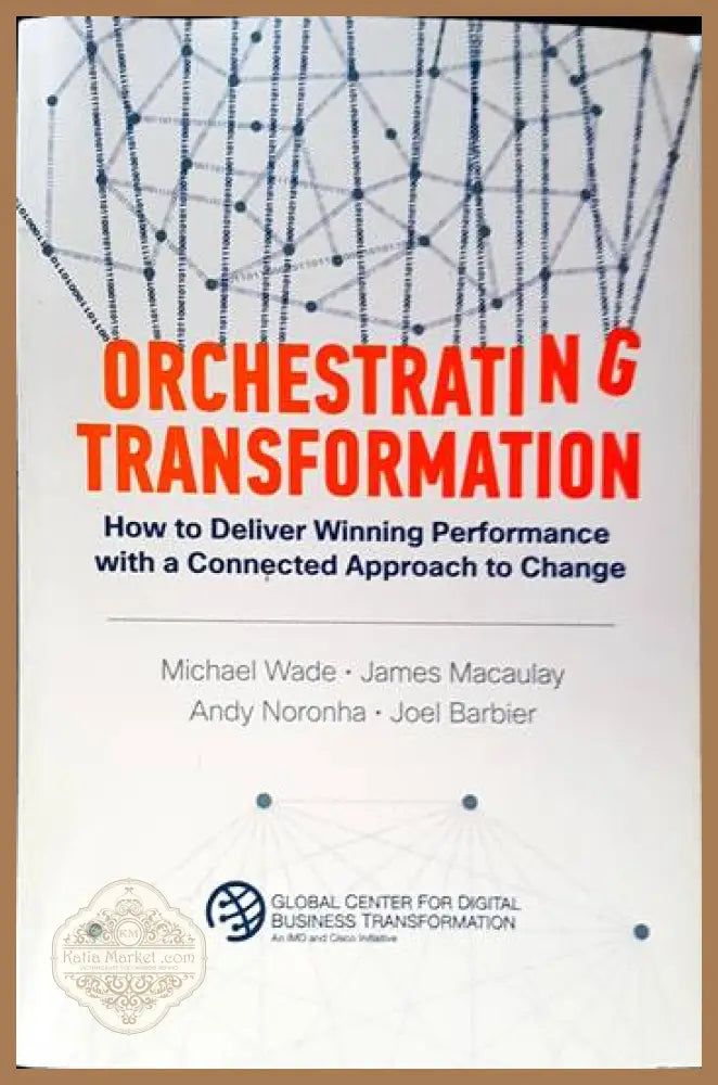 Orchestrating Transformation: How to Deliver Winning Performance with a Connected Approach to Change - Michael Wade