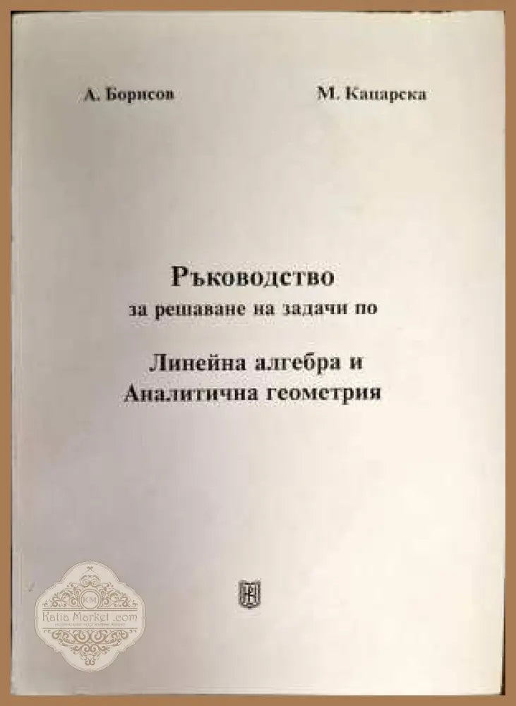 Ръководство за решаване на задачи по Линейна алгебра и Аналитична геометрия - А. Борисов М. Кацарска - Книги