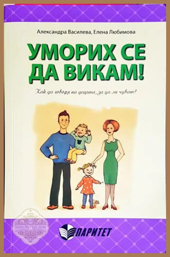 Уморих се да викам! Как да говоря на децата за да ме чуват? - Александра Василева Елена Любимова - Книга
