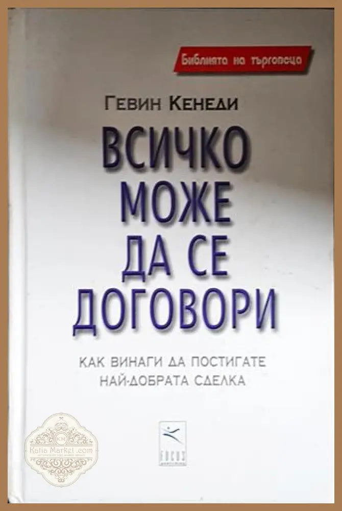 Всичко може да се договори - Как винаги да постигате най-добрата сделка-ГК - Гевин Кенеди - Книга
