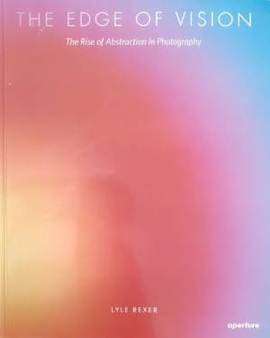 The Edge of Vision: The Rise of Abstraction in Photography - Lyle Rexer