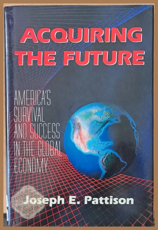 Acquiring the Future. America’s Survival and Success in the Global Economy - Joseph E. Pattison - Книги