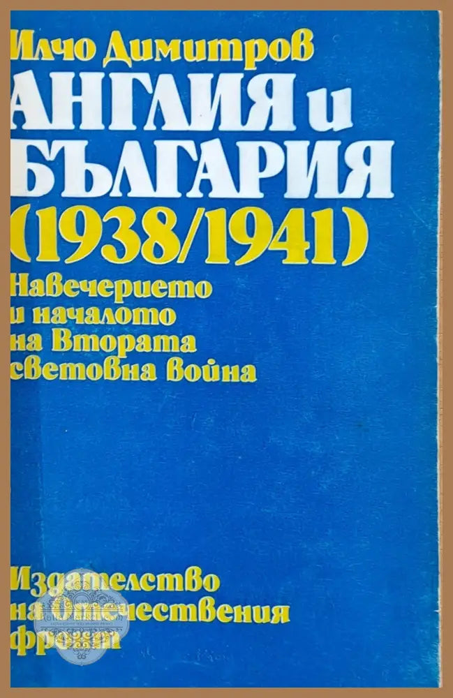 Англия и България (1938/1941) Навечерието и началото на Втората световна война - Илчо Димитров - Книги