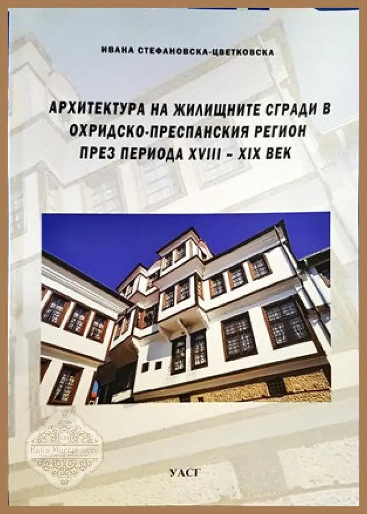 Архитектура на жилищните сгради в Охридско-преспанския регион през периода XVIII-XIX век - Ивана Стефанова-Цветкова