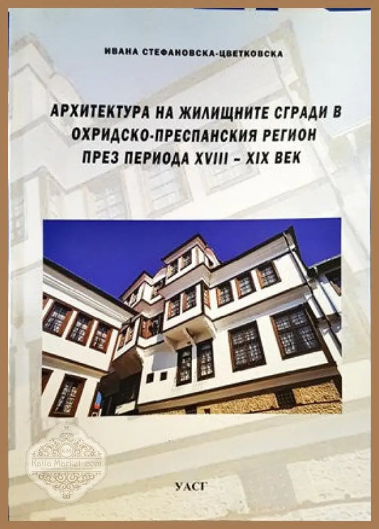 Архитектура на жилищните сгради в Охридско-преспанския регион през периода XVIII-XIX век - Ивана Стефанова-Цветкова