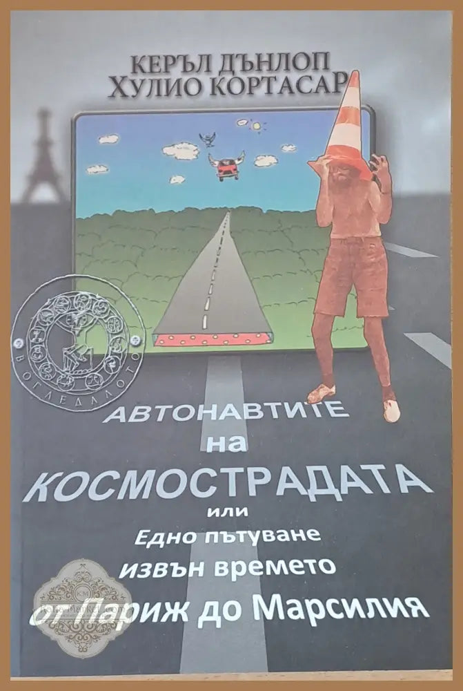 Автонавтите на космострадата или Едно пътуване извън времето от Париж до Марсилия - Керъл Дънлоп Хулио Кортасар - Книги