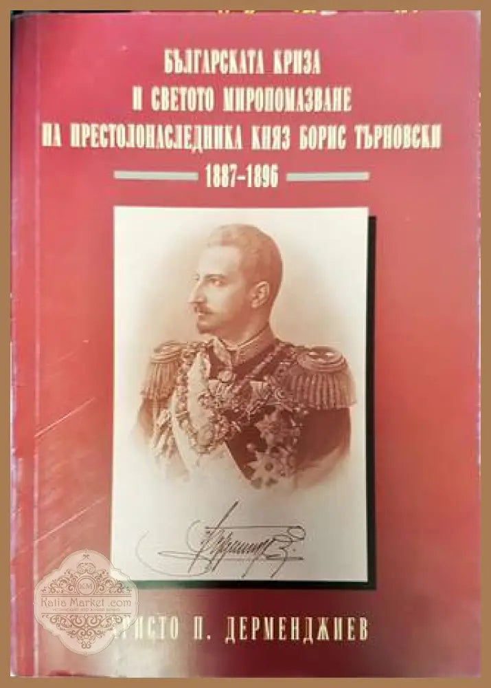 Българската криза и Светото миропомазване на престолонаследника княз Борис Търновски 1887-1896 - Христо П. Дерменджиев