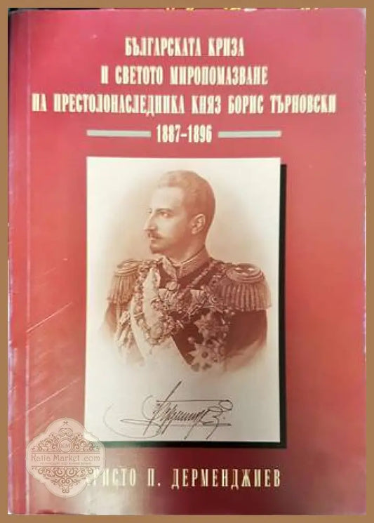 Българската криза и Светото миропомазване на престолонаследника княз Борис Търновски 1887-1896 - Христо П. Дерменджиев