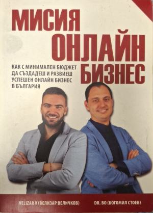 Мисия онлайн бизнес. Как с минимален бюджет да създадеш и развиеш успешен онлайн бизнес в България - Велизар Величков, Богомил Стоев