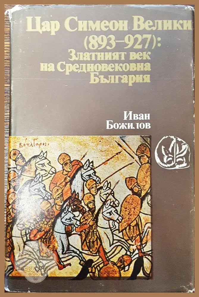Цар Симеон Велики (893-927): Златният век на Средновековна България - Иван Божилов - Книги