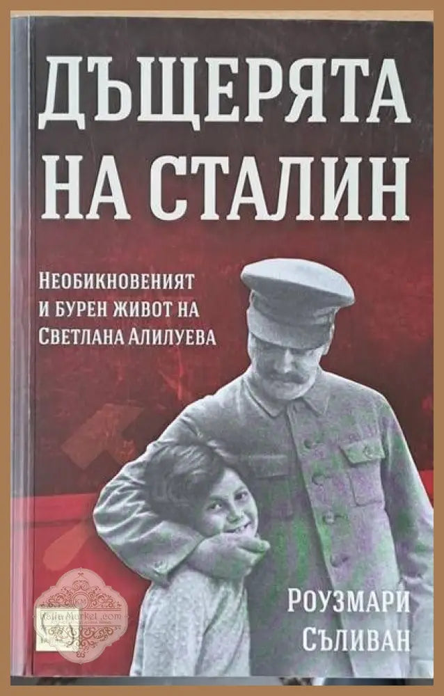 Дъщерята на Сталин. Необикновеният и бурен живот на Светлана Алилуева - Роузмари Съливан - Книги