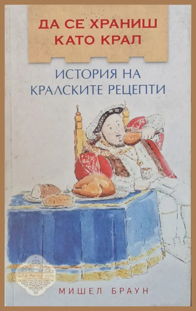 Да се храниш като крал. История на кралските рецепти - Мишел Браун - Книги