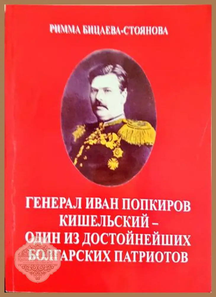 Генерал Иван Попкиров Кишельский - один из достойнейших болгарских патриотов - Римма Бицаева-Стоянова - Книги
