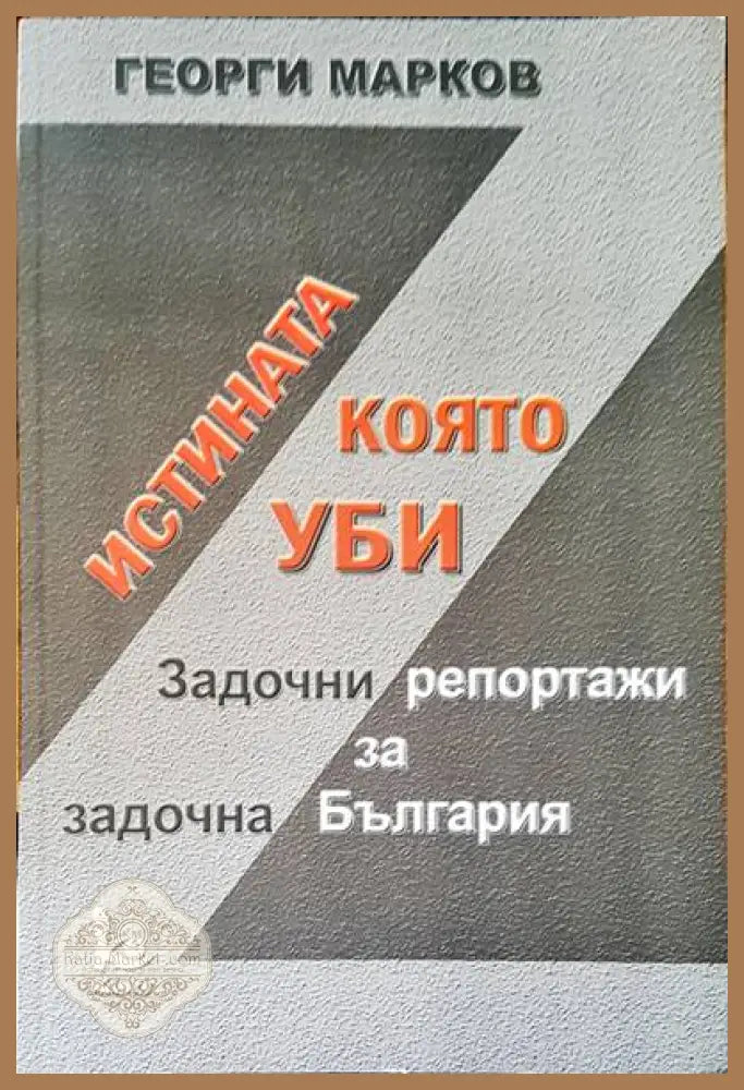 Истината която уби. Задочни репортожи за задочна България - Георги Марков - Книги