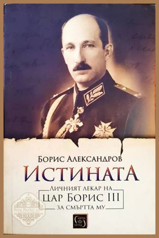 Истината. Личният лекар на цар Борис III за смъртта му - Борис Александров - Книги
