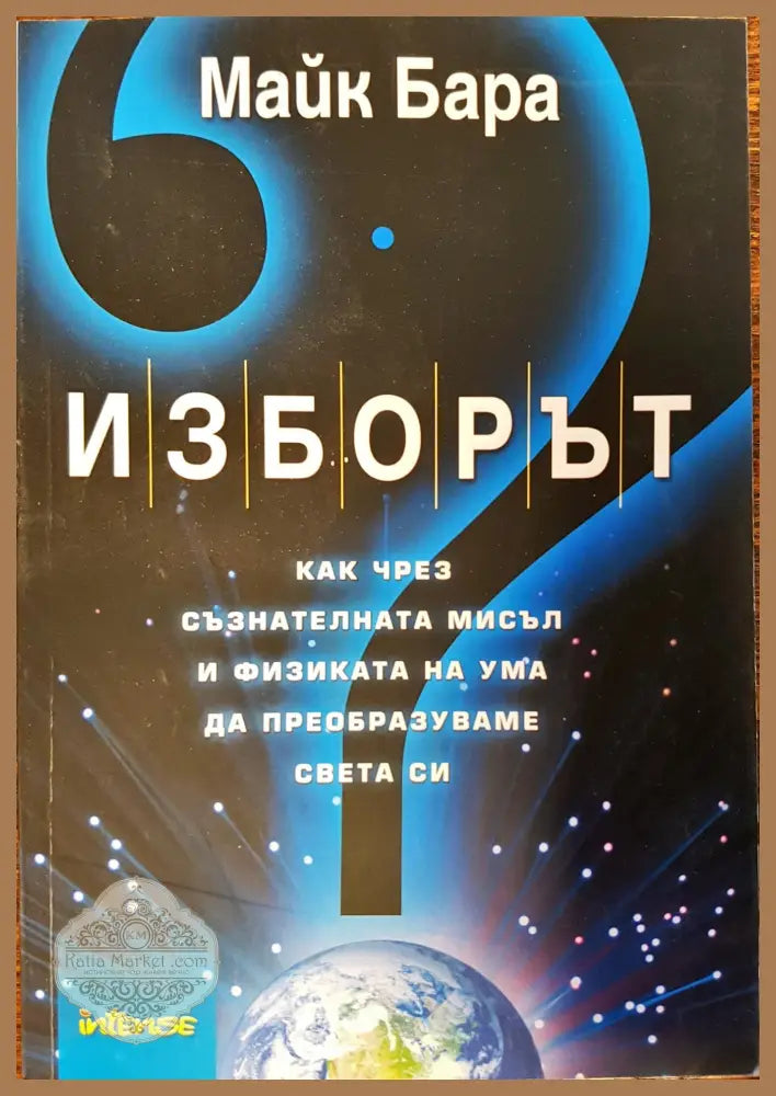 Изборът - как чрез съзнателната мисъл и физиката на ума да преобразуваме света си - Майк Бара - Книги