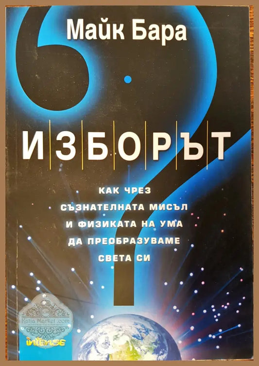 Изборът - как чрез съзнателната мисъл и физиката на ума да преобразуваме света си - Майк Бара - Книги