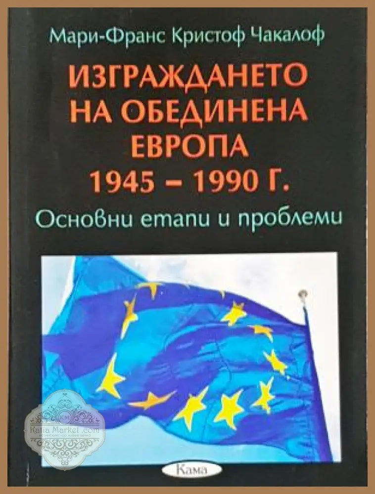 Изграждането на обединена Европа 1945-1990 - Мари-Франс Чакалоф