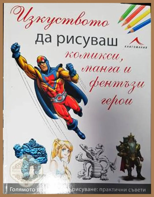 Изкуството да рисуваш комикси манга и фентъзи герои - Колектив - Книги