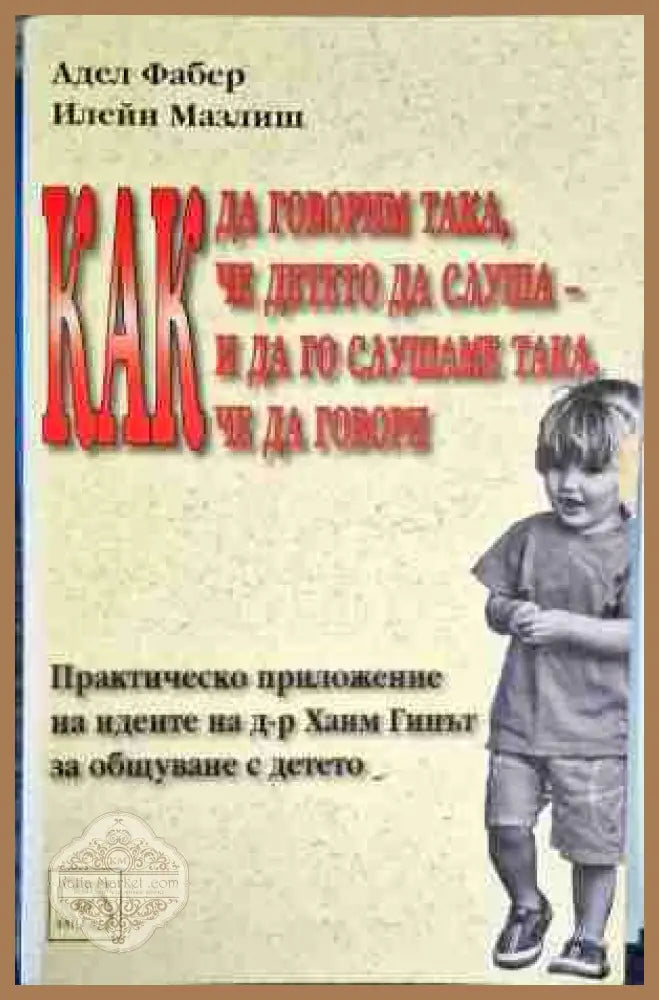 Как да говорим така че детето да слуша - и да го слушаме така че да говори - Адел Фабер Илейн Мазлиш - Много добро