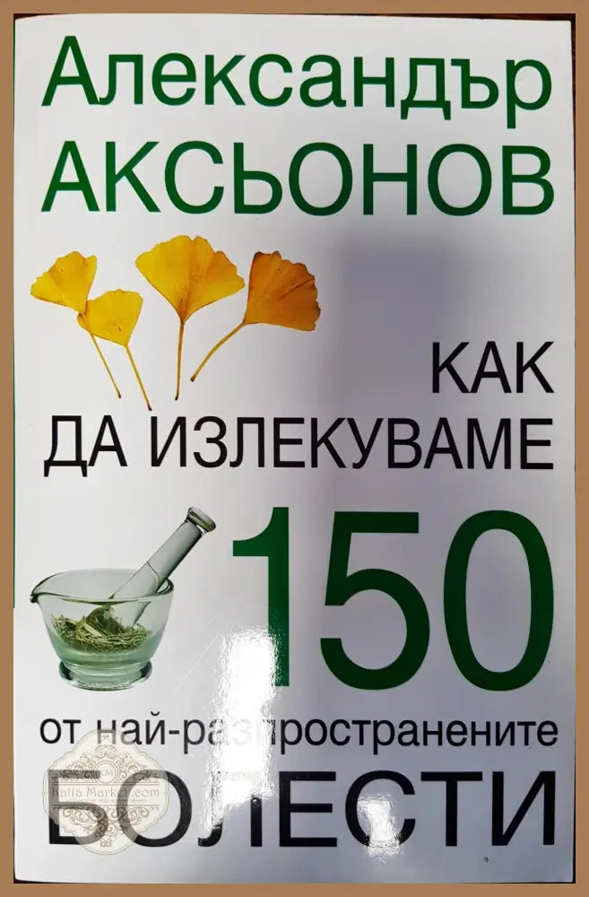 Как да излекуваме 150 от най-различните болести - Александър Асьонов - Книги