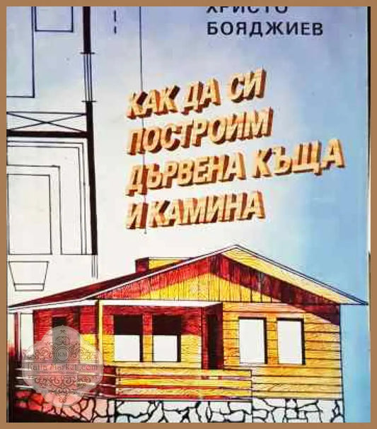Как да си построим дървена къща и камина - Христо Бояджиев - Книги