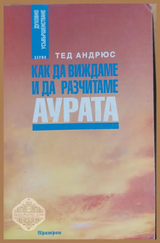 Как да виждаме и да разчитаме аурата - Тед Андрюс - Книги