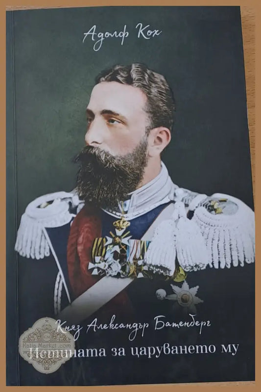 Княз Александър Батенберг. Истината за царуването му - Адолф Кох - Книги