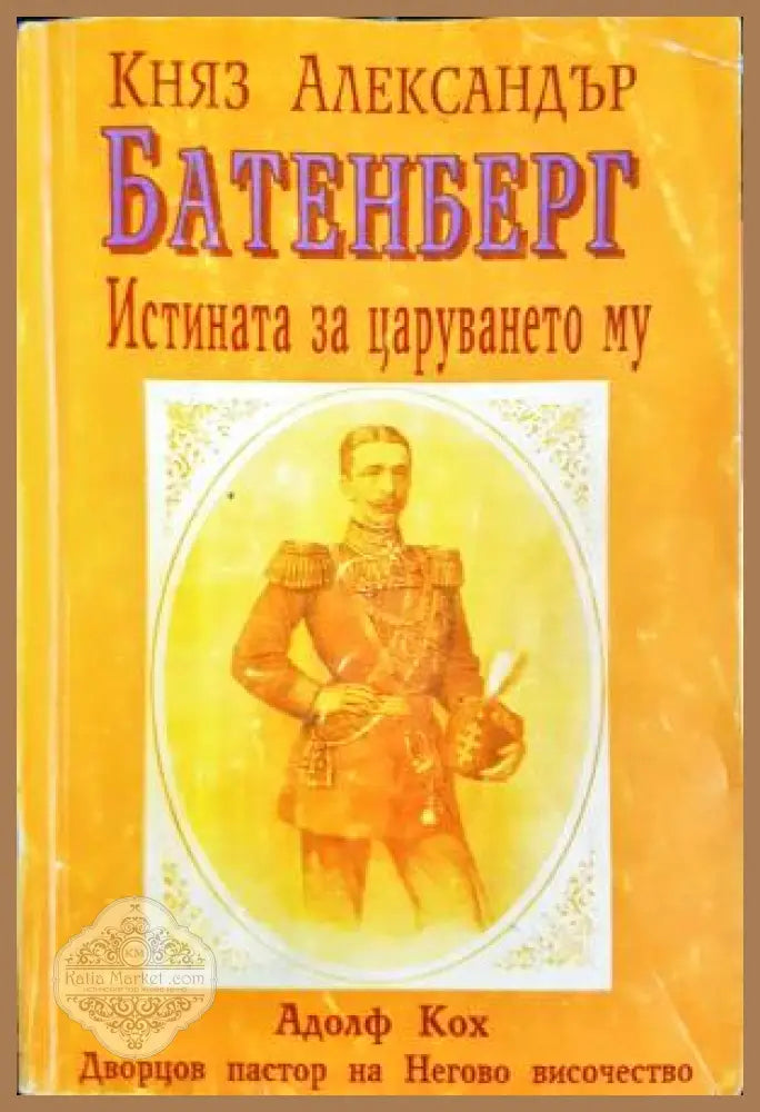 Княз Александър Батенберг. Истината за царуването му в България - Адолф Кох - Книга