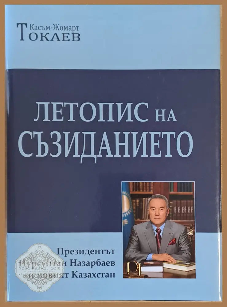 Летопис на съзиданието. Президентът Нарсултан Назарбаев и новият Казахстан - Касъм-Жомарт Токаев - Книги
