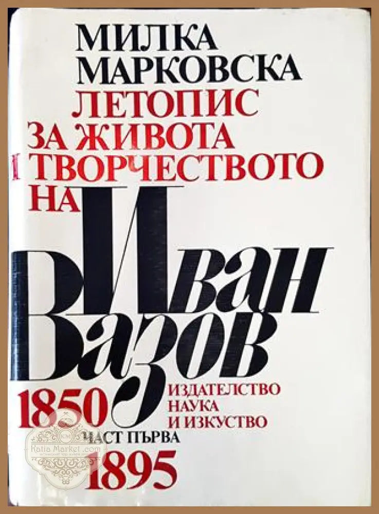 Летопис за живота и творчеството на Иван Вазов. Част 1: 1850-1895 - Милка Марковска - Книга