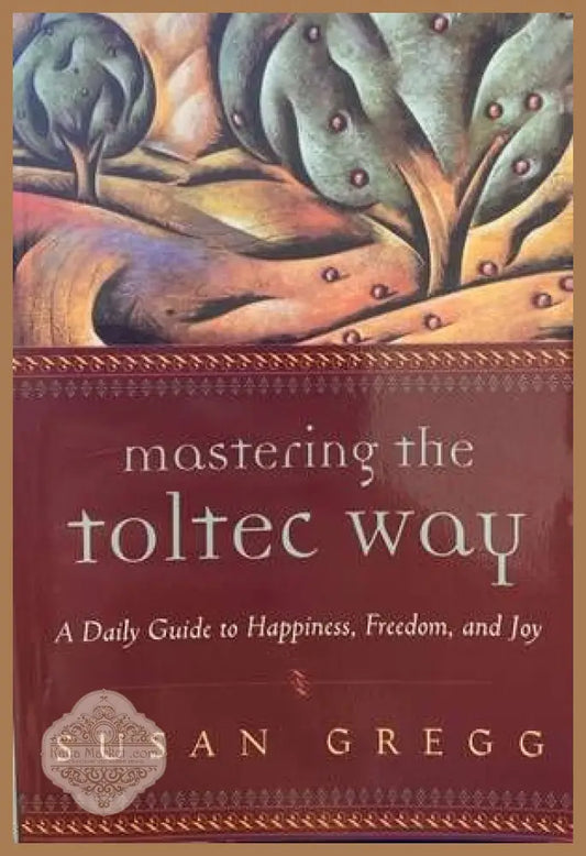Mastering the Toltec Way: A Daily Guide to Happiness Freedom and Joy - Susan Gregg - Книги