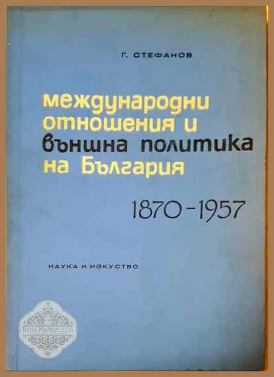 Международни отношения и външна политика на България 1870-1957 - Георги Стефанов - Книги
