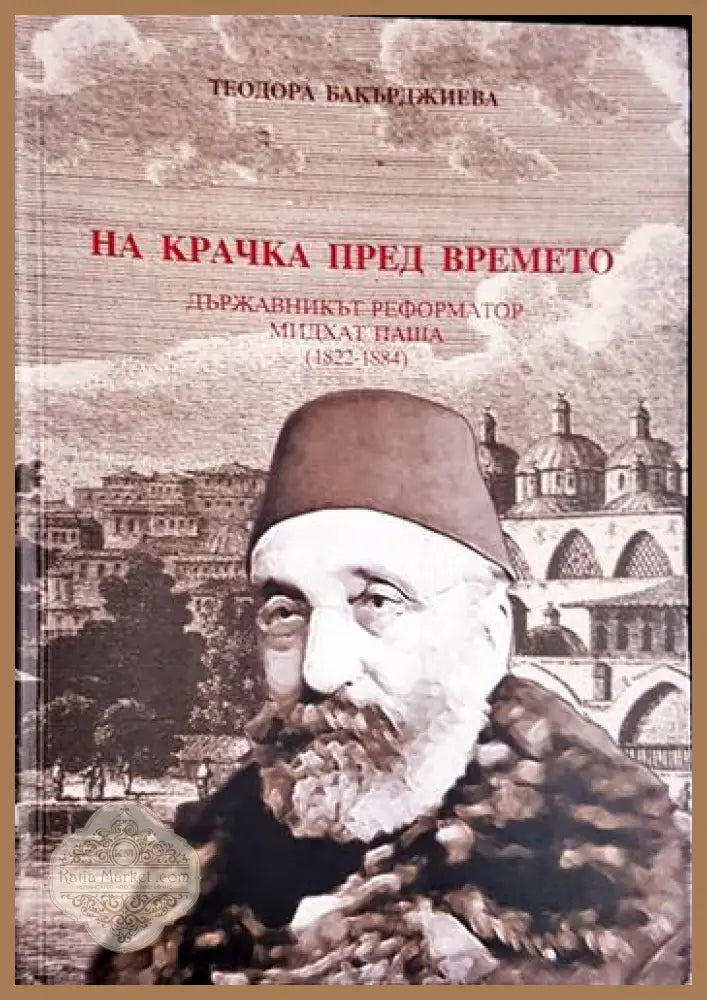 На крачка пред времето. Държавникът реформатор Мидхат паша (1822-1884) - Теодора Бакърджиева - Книга