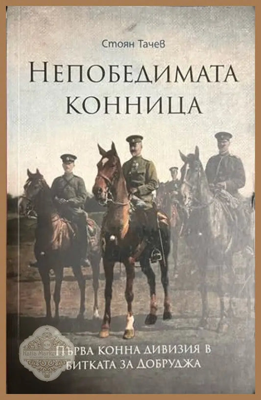 Непобедимата конница. Първа конна дивизия в битката за Добруджа - Стоян Тачев - Книга