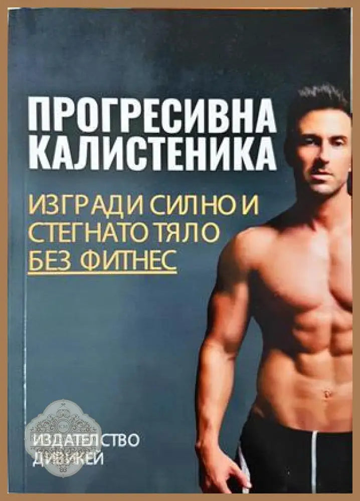 Прогресивна калистеника: Изгради силно и стегнато тяло без фитнес - Колектив - Книга
