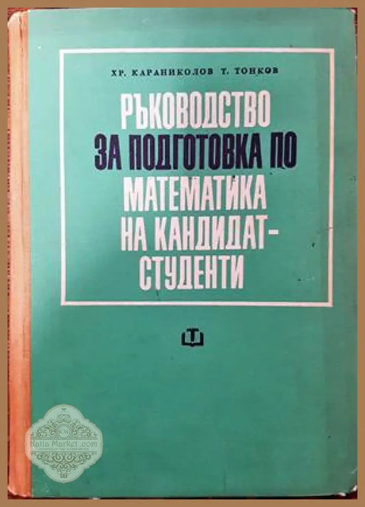 Ръководство за подготовка по математика на кандидат-студенти - Христо Караниколов Тонко Тонков - Книги