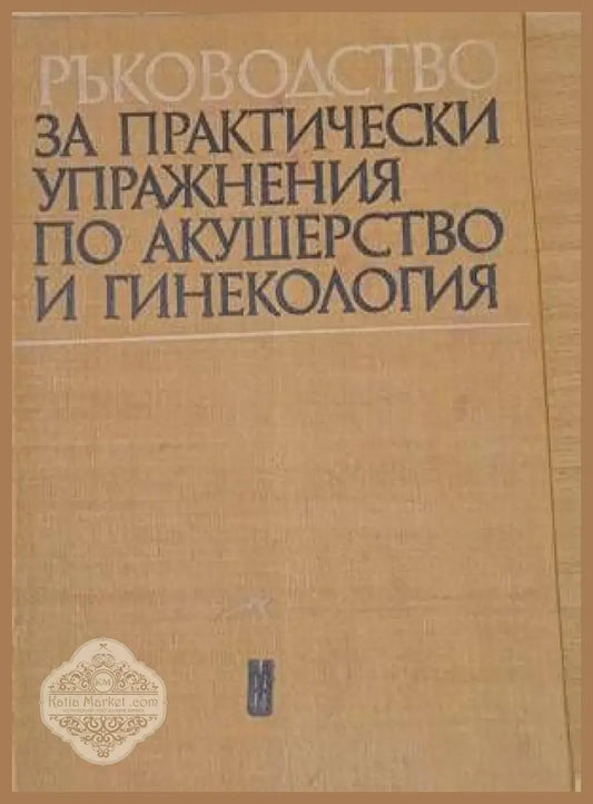 Ръководство за практически упражнения по акушерство и гинекология - Т. Вълков Л. Яръков Б. Василев Р. Арнаудова - Книги